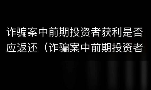 诈骗案中前期投资者获利是否应返还（诈骗案中前期投资者获利是否应返还现金）