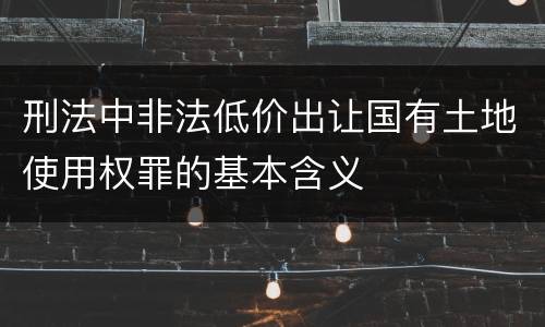 刑法中非法低价出让国有土地使用权罪的基本含义