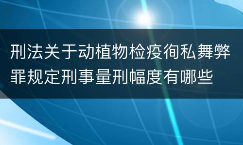 刑法关于动植物检疫徇私舞弊罪规定刑事量刑幅度有哪些