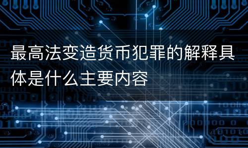 最高法变造货币犯罪的解释具体是什么主要内容