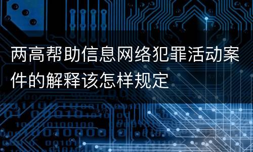 两高帮助信息网络犯罪活动案件的解释该怎样规定