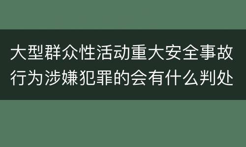 大型群众性活动重大安全事故行为涉嫌犯罪的会有什么判处