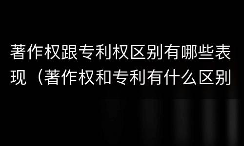 著作权跟专利权区别有哪些表现（著作权和专利有什么区别）