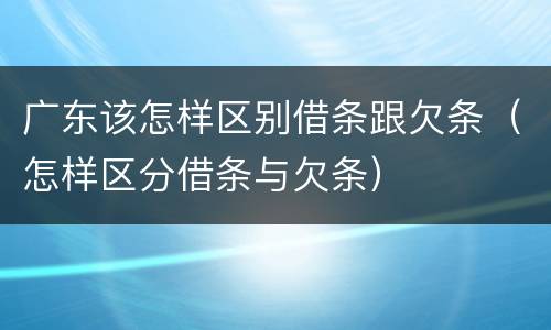 广东该怎样区别借条跟欠条（怎样区分借条与欠条）