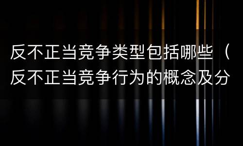 反不正当竞争类型包括哪些（反不正当竞争行为的概念及分类）