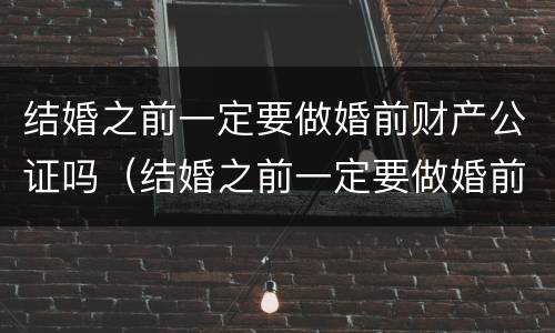 结婚之前一定要做婚前财产公证吗（结婚之前一定要做婚前财产公证吗要多少钱）