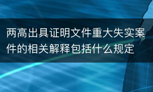 两高出具证明文件重大失实案件的相关解释包括什么规定