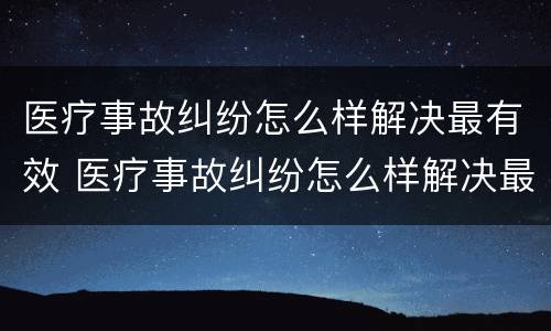 医疗事故纠纷怎么样解决最有效 医疗事故纠纷怎么样解决最有效果
