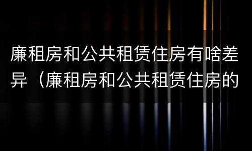 廉租房和公共租赁住房有啥差异（廉租房和公共租赁住房的区别）