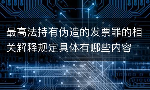 最高法持有伪造的发票罪的相关解释规定具体有哪些内容
