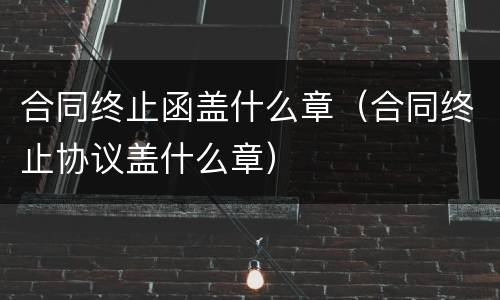 合同终止函盖什么章（合同终止协议盖什么章）