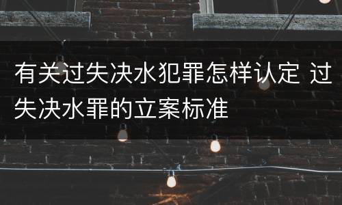 有关过失决水犯罪怎样认定 过失决水罪的立案标准