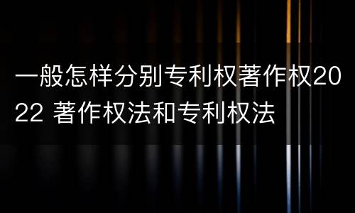 一般怎样分别专利权著作权2022 著作权法和专利权法