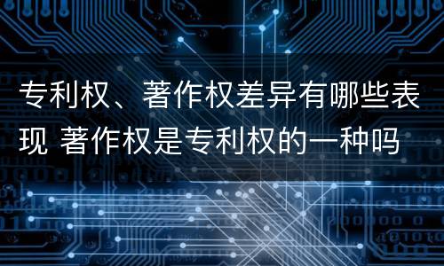 专利权、著作权差异有哪些表现 著作权是专利权的一种吗