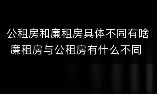 公租房和廉租房具体不同有啥 廉租房与公租房有什么不同