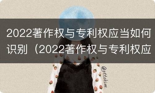 2022著作权与专利权应当如何识别（2022著作权与专利权应当如何识别出来）