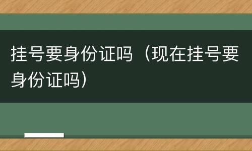 挂号要身份证吗（现在挂号要身份证吗）