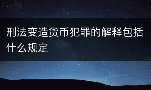 刑法变造货币犯罪的解释包括什么规定