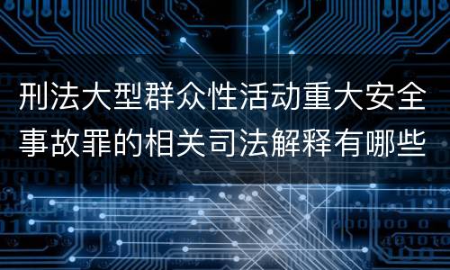 刑法大型群众性活动重大安全事故罪的相关司法解释有哪些重要规定