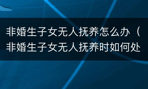 非婚生子女无人抚养怎么办（非婚生子女无人抚养时如何处理）