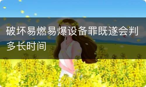 破坏易燃易爆设备罪既遂会判多长时间