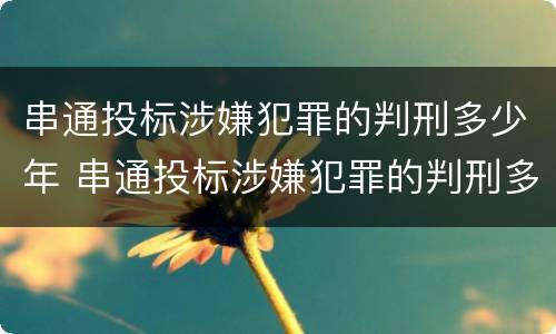 串通投标涉嫌犯罪的判刑多少年 串通投标涉嫌犯罪的判刑多少年了