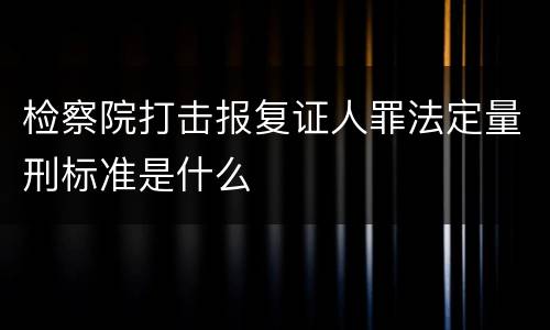 检察院打击报复证人罪法定量刑标准是什么