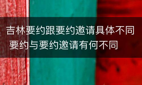 吉林要约跟要约邀请具体不同 要约与要约邀请有何不同