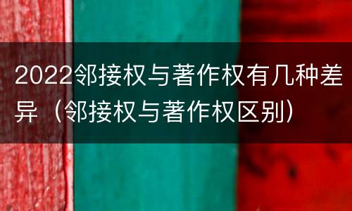 2022邻接权与著作权有几种差异（邻接权与著作权区别）