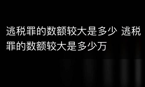 逃税罪的数额较大是多少 逃税罪的数额较大是多少万