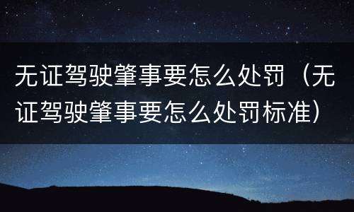 无证驾驶肇事要怎么处罚（无证驾驶肇事要怎么处罚标准）