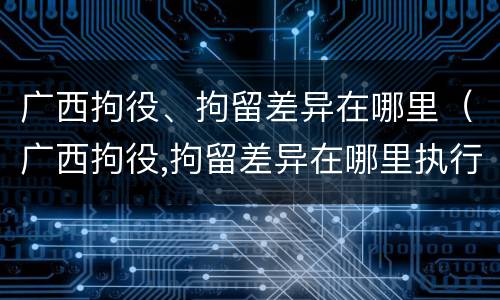 广西拘役、拘留差异在哪里（广西拘役,拘留差异在哪里执行）