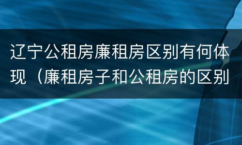 辽宁公租房廉租房区别有何体现（廉租房子和公租房的区别）