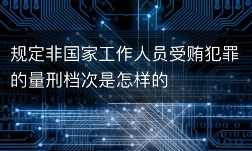 规定非国家工作人员受贿犯罪的量刑档次是怎样的