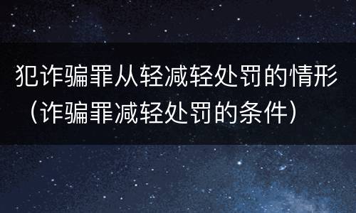 犯诈骗罪从轻减轻处罚的情形（诈骗罪减轻处罚的条件）