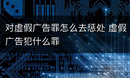 对虚假广告罪怎么去惩处 虚假广告犯什么罪
