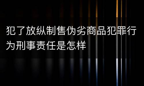 犯了放纵制售伪劣商品犯罪行为刑事责任是怎样