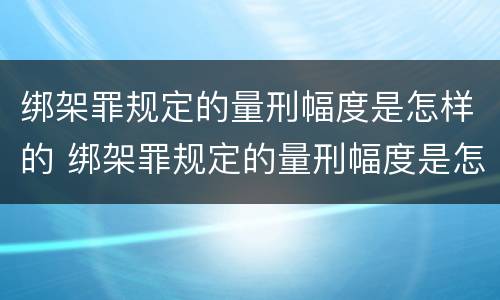 绑架罪规定的量刑幅度是怎样的 绑架罪规定的量刑幅度是怎样的呢