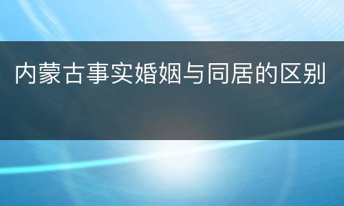 内蒙古事实婚姻与同居的区别