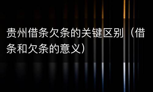 贵州借条欠条的关键区别（借条和欠条的意义）
