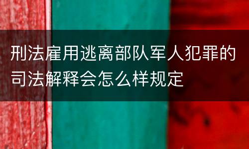 刑法雇用逃离部队军人犯罪的司法解释会怎么样规定