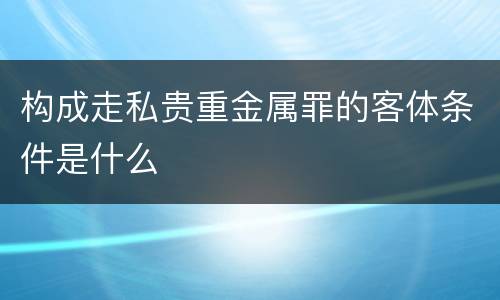 构成走私贵重金属罪的客体条件是什么