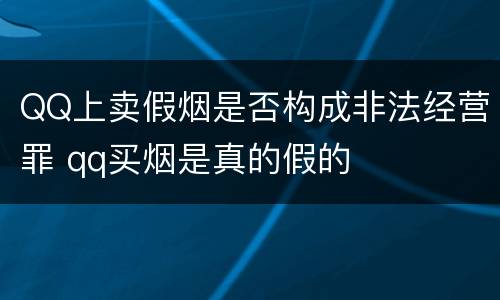 QQ上卖假烟是否构成非法经营罪 qq买烟是真的假的