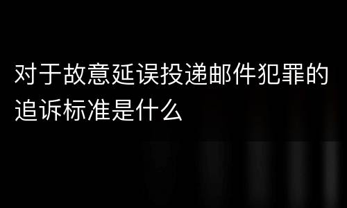 对于故意延误投递邮件犯罪的追诉标准是什么