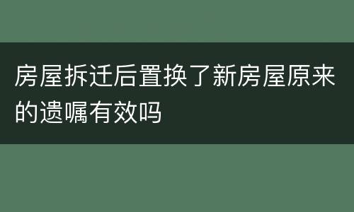房屋拆迁后置换了新房屋原来的遗嘱有效吗