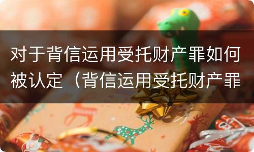 对于背信运用受托财产罪如何被认定（背信运用受托财产罪中的犯罪主体包括）