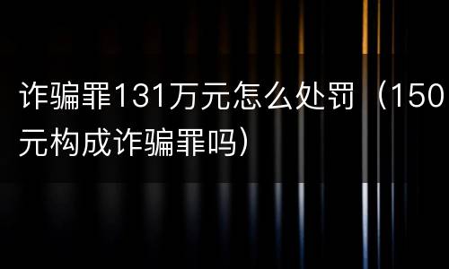 诈骗罪131万元怎么处罚（150元构成诈骗罪吗）