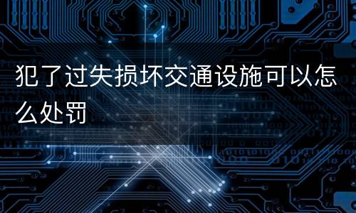 犯了过失损坏交通设施可以怎么处罚