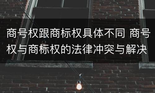 商号权跟商标权具体不同 商号权与商标权的法律冲突与解决