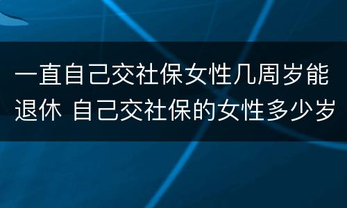 一直自己交社保女性几周岁能退休 自己交社保的女性多少岁退休